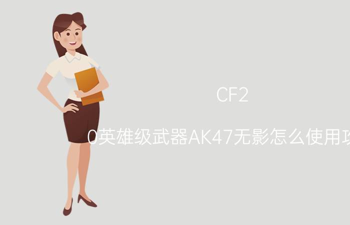 CF2.0英雄级武器AK47无影怎么使用攻略 使用攻略【详解】